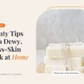 Beauty Tips for a Dewy, Glass-Skin Look at Home