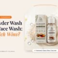 Powder Face Wash vs Regular Face Wash: Which Is Better for Your Skin?